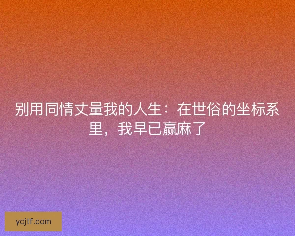 别用同情丈量我的人生：在世俗的坐标系里，我早已赢麻了