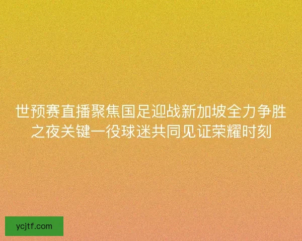 世预赛直播聚焦国足迎战新加坡全力争胜之夜关键一役球迷共同见证荣耀时刻