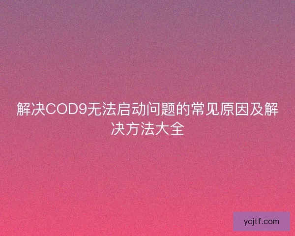 解决COD9无法启动问题的常见原因及解决方法大全