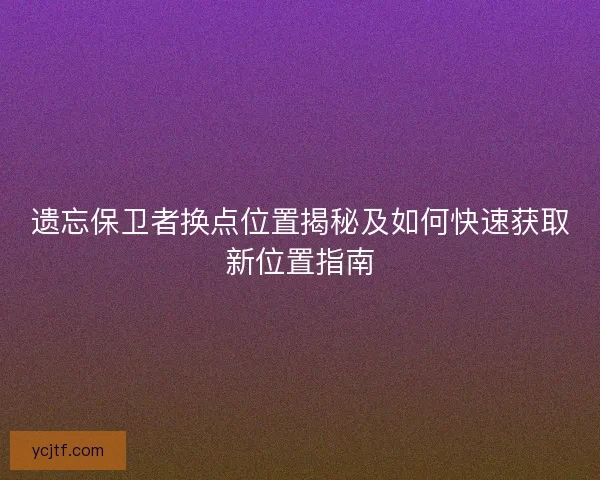 遗忘保卫者换点位置揭秘及如何快速获取新位置指南 遗忘保卫者换点位置揭秘及如何快速获取新位置指南