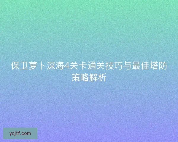 保卫萝卜深海4关卡通关技巧与最佳塔防策略解析