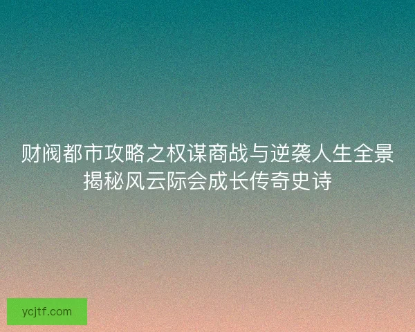 财阀都市攻略之权谋商战与逆袭人生全景揭秘风云际会成长传奇史诗