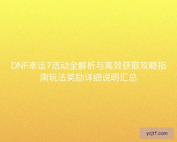 DNF幸运7活动全解析与高效获取攻略指南玩法奖励详细说明汇总