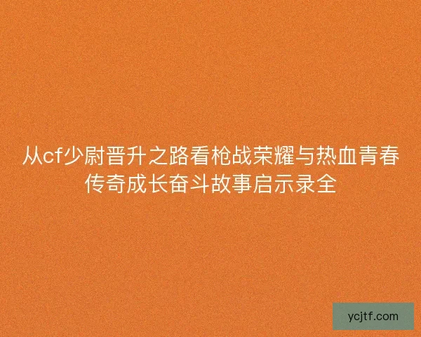 从cf少尉晋升之路看枪战荣耀与热血青春传奇成长奋斗故事启示录全