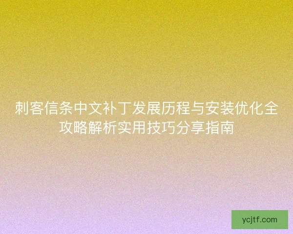 刺客信条中文补丁发展历程与安装优化全攻略解析实用技巧分享指南