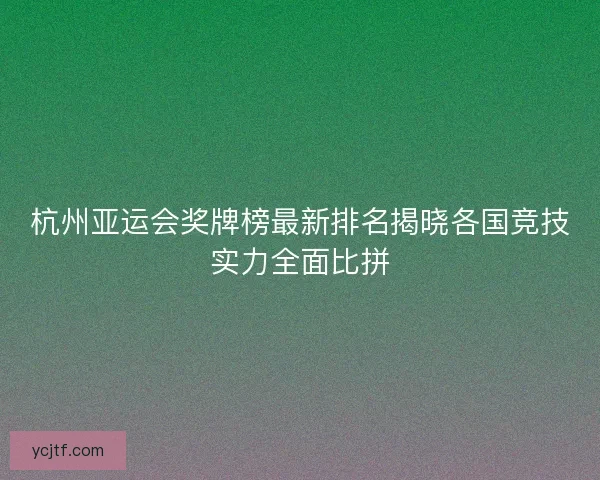 杭州亚运会奖牌榜最新排名揭晓各国竞技实力全面比拼