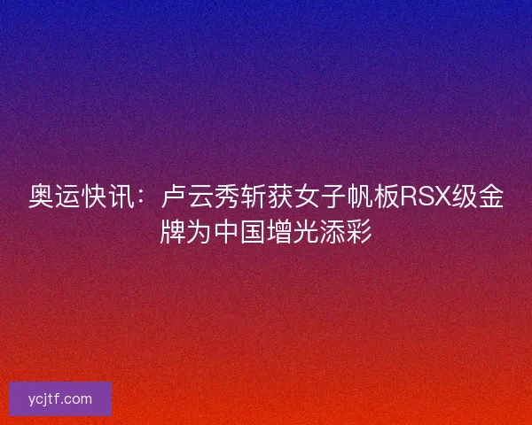 奥运快讯：卢云秀斩获女子帆板RSX级金牌为中国增光添彩