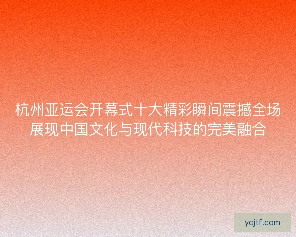 杭州亚运会开幕式十大精彩瞬间震撼全场展现中国文化与现代科技的完美融合