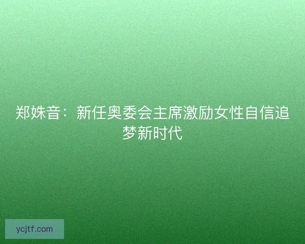 郑姝音：新任奥委会主席激励女性自信追梦新时代
