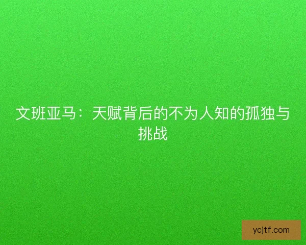 文班亚马：天赋背后的不为人知的孤独与挑战