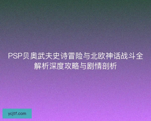PSP贝奥武夫史诗冒险与北欧神话战斗全解析深度攻略与剧情剖析
