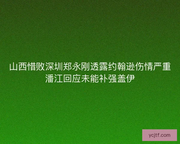 山西惜败深圳郑永刚透露约翰逊伤情严重潘江回应未能补强盖伊