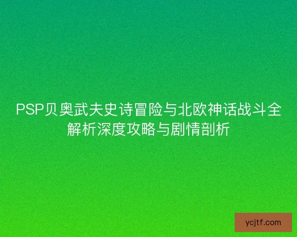 PSP贝奥武夫史诗冒险与北欧神话战斗全解析深度攻略与剧情剖析 PSP贝奥武夫史诗冒险与北欧神话战斗全解析深度攻略与剧情剖析