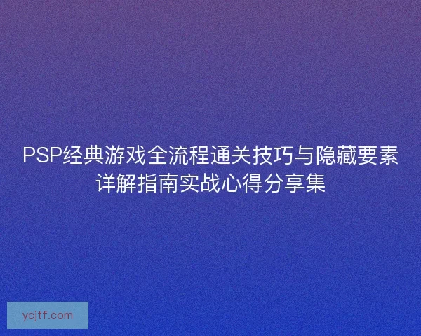PSP经典游戏全流程通关技巧与隐藏要素详解指南实战心得分享集