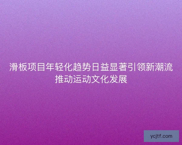 滑板项目年轻化趋势日益显著引领新潮流推动运动文化发展 滑板项目年轻化趋势日益显著引领新潮流推动运动文化发展