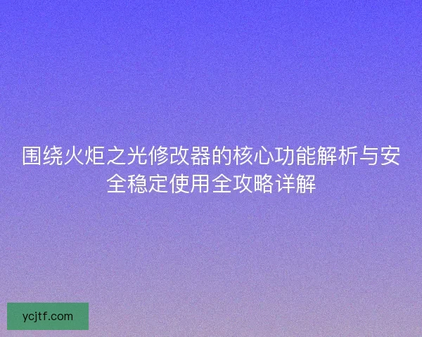 围绕火炬之光修改器的核心功能解析与安全稳定使用全攻略详解 围绕火炬之光修改器的核心功能解析与安全稳定使用全攻略详解