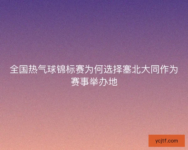 全国热气球锦标赛为何选择塞北大同作为赛事举办地 全国热气球锦标赛为何选择塞北大同作为赛事举办地