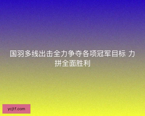 国羽多线出击全力争夺各项冠军目标 力拼全面胜利